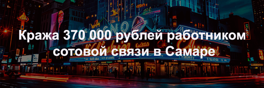 Кража 370 000 рублей работником сотовой связи в Самаре